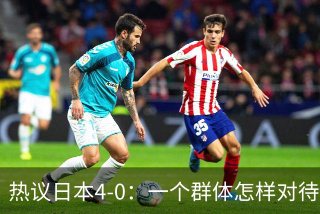 热议日本4-0：一个群体怎样对待足球 足球就怎样对待他们